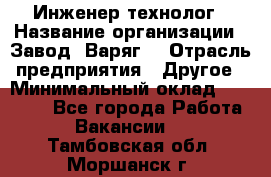 Инженер-технолог › Название организации ­ Завод "Варяг" › Отрасль предприятия ­ Другое › Минимальный оклад ­ 24 000 - Все города Работа » Вакансии   . Тамбовская обл.,Моршанск г.